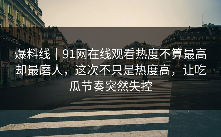 爆料线｜91网在线观看热度不算最高却最磨人，这次不只是热度高，让吃瓜节奏突然失控