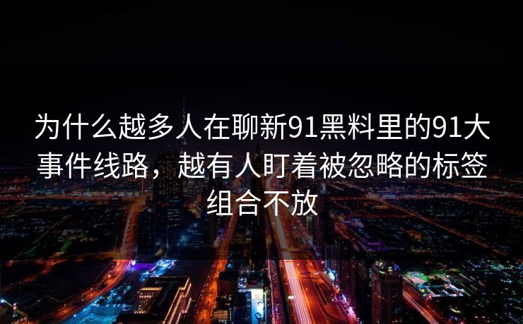 为什么越多人在聊新91黑料里的91大事件线路，越有人盯着被忽略的标签组合不放