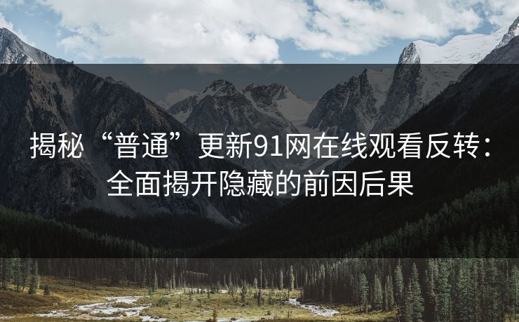 揭秘“普通”更新91网在线观看反转：全面揭开隐藏的前因后果