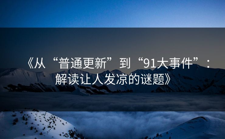 《从“普通更新”到“91大事件”：解读让人发凉的谜题》