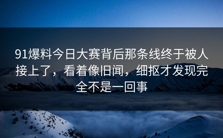 91爆料今日大赛背后那条线终于被人接上了，看着像旧闻，细抠才发现完全不是一回事