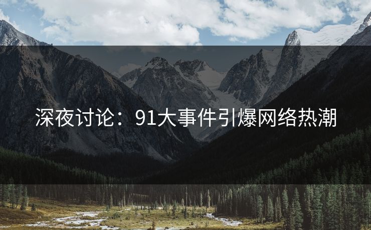 深夜讨论：91大事件引爆网络热潮