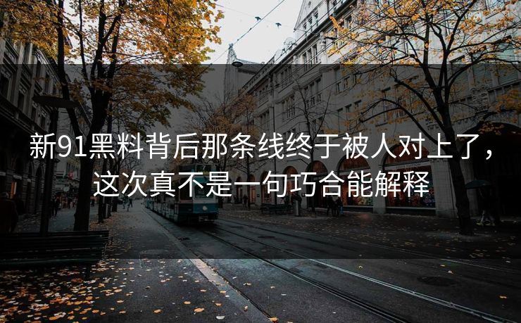 新91黑料背后那条线终于被人对上了，这次真不是一句巧合能解释