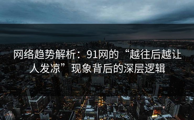 网络趋势解析：91网的“越往后越让人发凉”现象背后的深层逻辑