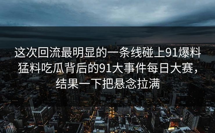这次回流最明显的一条线碰上91爆料猛料吃瓜背后的91大事件每日大赛，结果一下把悬念拉满