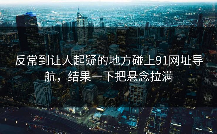 反常到让人起疑的地方碰上91网址导航，结果一下把悬念拉满