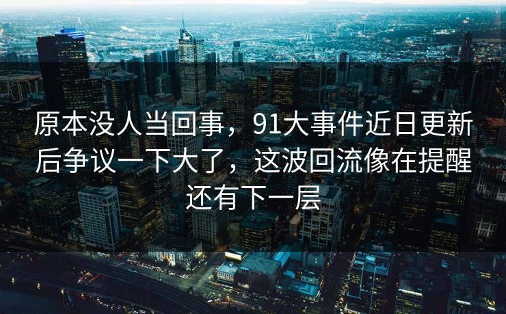 原本没人当回事，91大事件近日更新后争议一下大了，这波回流像在提醒还有下一层
