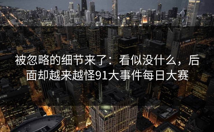 被忽略的细节来了：看似没什么，后面却越来越怪91大事件每日大赛