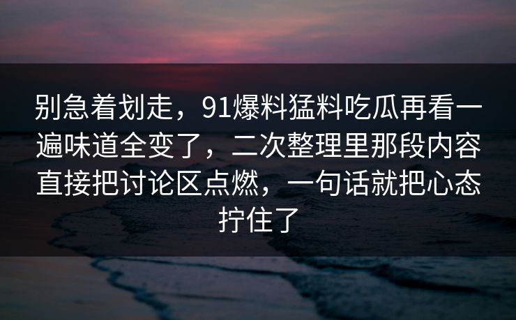 别急着划走，91爆料猛料吃瓜再看一遍味道全变了，二次整理里那段内容直接把讨论区点燃，一句话就把心态拧住了
