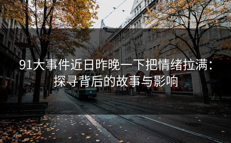 91大事件近日昨晚一下把情绪拉满：探寻背后的故事与影响