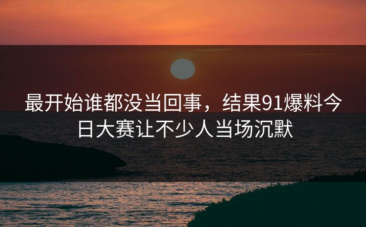 详细阅读:最开始谁都没当回事,结果91爆料今日大赛让不少人当场沉默 最开始谁都没当回事,结果91爆料今日大赛让不少人当场沉默