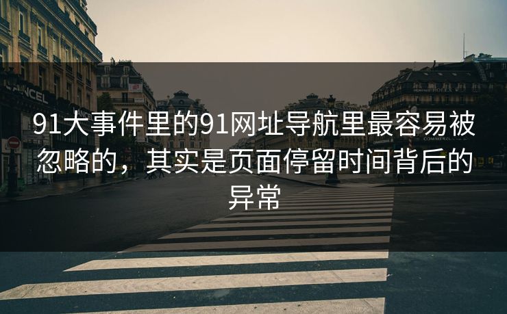 详细阅读:91大事件里的91网址导航里最容易被忽略的,其实是页面停留时间背后的异常 91大事件里的91网址导航里最容易被忽略的,其实是页面停留时间背后的异常