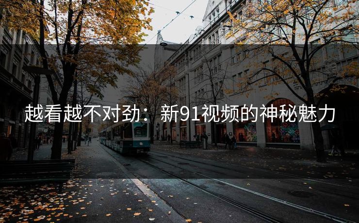 越看越不对劲：新91视频的神秘魅力