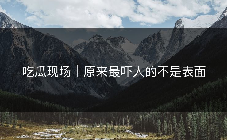 吃瓜现场｜原来最吓人的不是表面