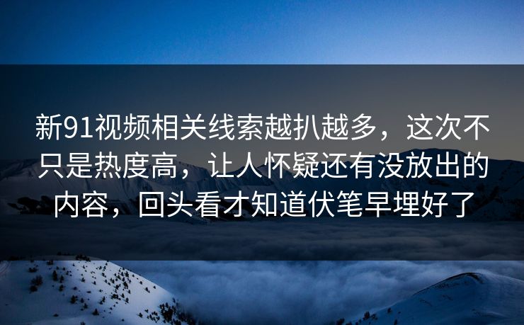 新91视频相关线索越扒越多，这次不只是热度高，让人怀疑还有没放出的内容，回头看才知道伏笔早埋好了
