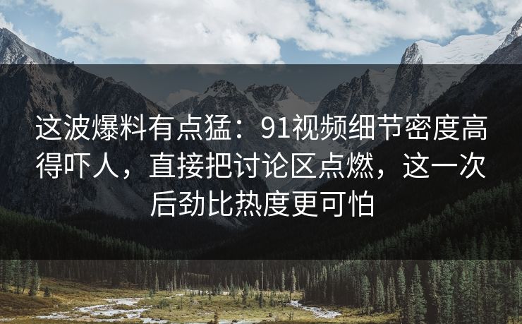 这波爆料有点猛：91视频细节密度高得吓人，直接把讨论区点燃，这一次后劲比热度更可怕