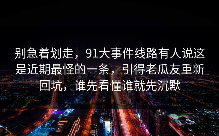 别急着划走，91大事件线路有人说这是近期最怪的一条，引得老瓜友重新回坑，谁先看懂谁就先沉默