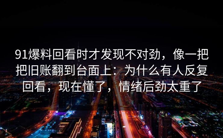 91爆料回看时才发现不对劲，像一把把旧账翻到台面上：为什么有人反复回看，现在懂了，情绪后劲太重了