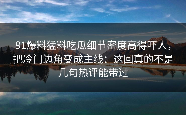 91爆料猛料吃瓜细节密度高得吓人，把冷门边角变成主线：这回真的不是几句热评能带过