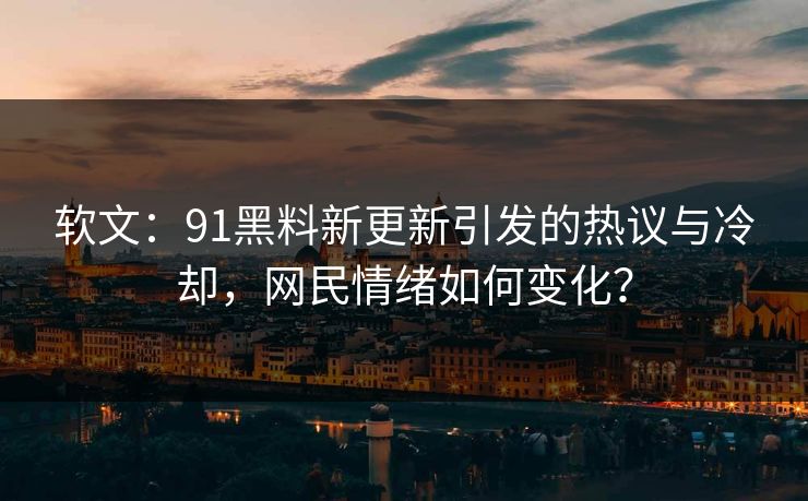 软文：91黑料新更新引发的热议与冷却，网民情绪如何变化？
