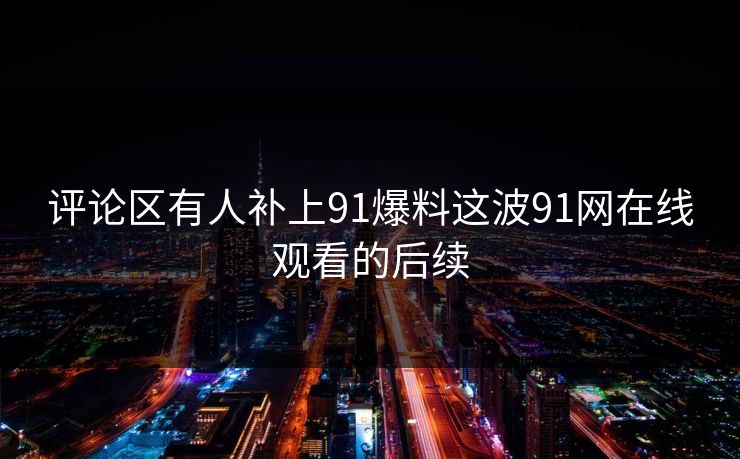 评论区有人补上91爆料这波91网在线观看的后续