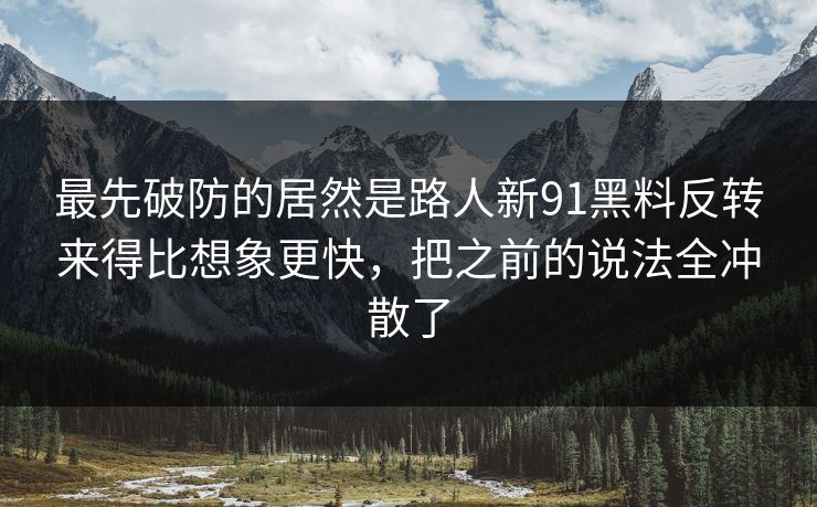 最先破防的居然是路人新91黑料反转来得比想象更快，把之前的说法全冲散了