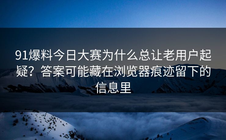 91爆料今日大赛为什么总让老用户起疑？答案可能藏在浏览器痕迹留下的信息里