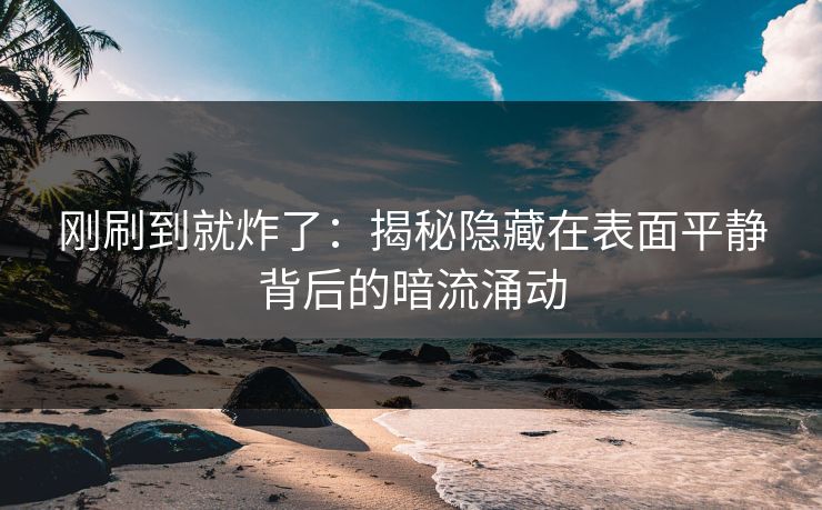 刚刷到就炸了：揭秘隐藏在表面平静背后的暗流涌动