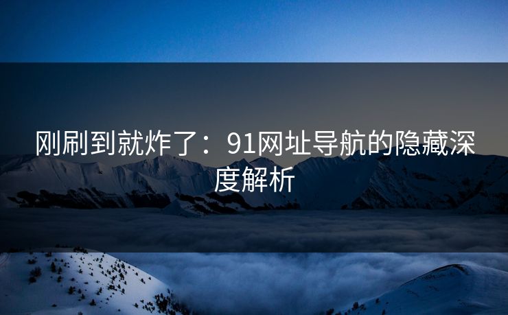 刚刷到就炸了：91网址导航的隐藏深度解析