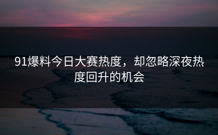 91爆料今日大赛热度，却忽略深夜热度回升的机会