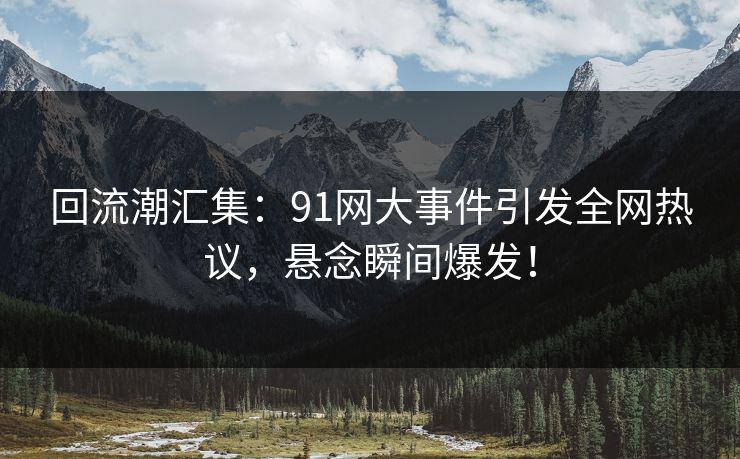 回流潮汇集：91网大事件引发全网热议，悬念瞬间爆发！