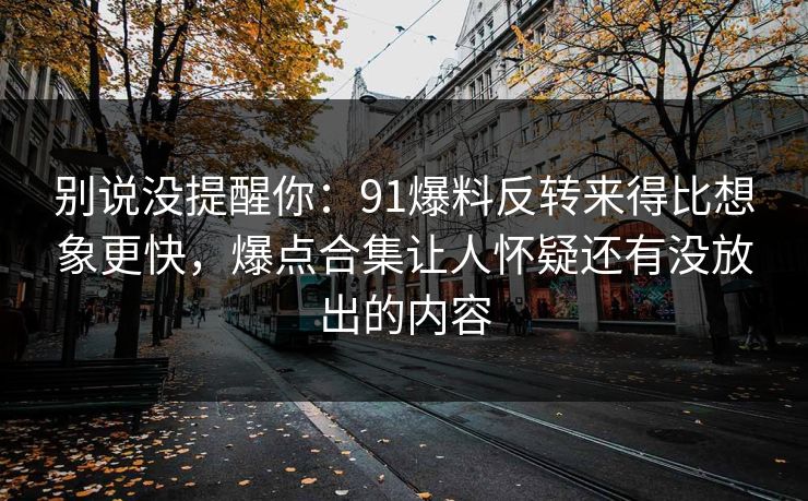 别说没提醒你：91爆料反转来得比想象更快，爆点合集让人怀疑还有没放出的内容