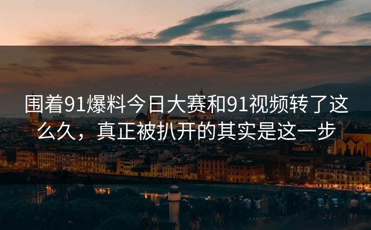 围着91爆料今日大赛和91视频转了这么久，真正被扒开的其实是这一步