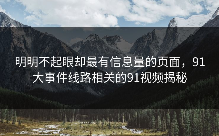 明明不起眼却最有信息量的页面，91大事件线路相关的91视频揭秘