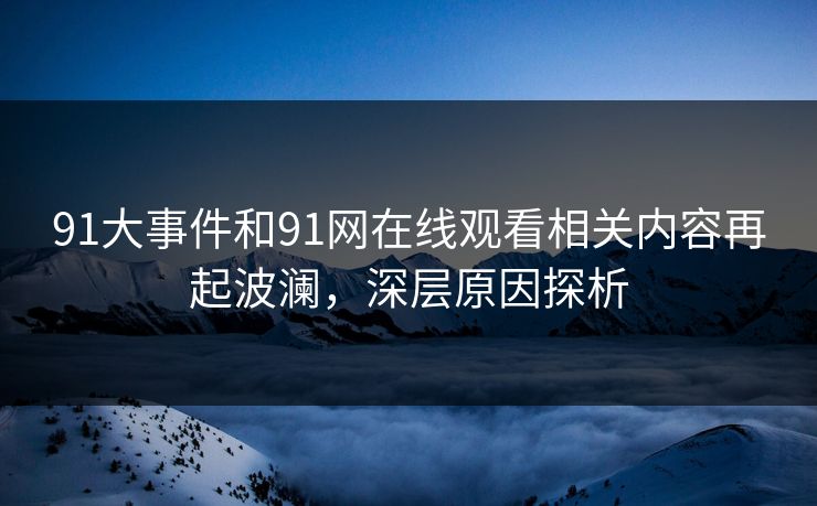 91大事件和91网在线观看相关内容再起波澜，深层原因探析