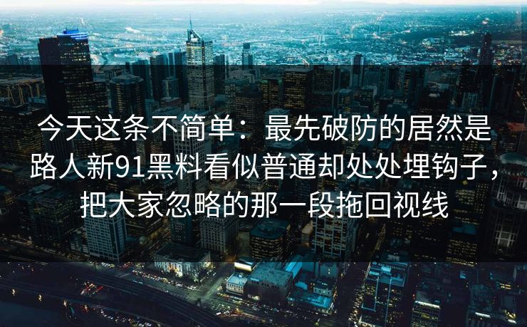 今天这条不简单：最先破防的居然是路人新91黑料看似普通却处处埋钩子，把大家忽略的那一段拖回视线