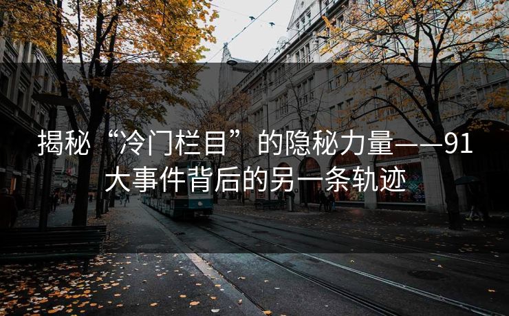 揭秘“冷门栏目”的隐秘力量——91大事件背后的另一条轨迹