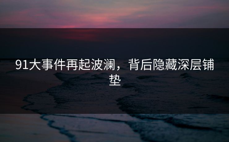 91大事件再起波澜，背后隐藏深层铺垫