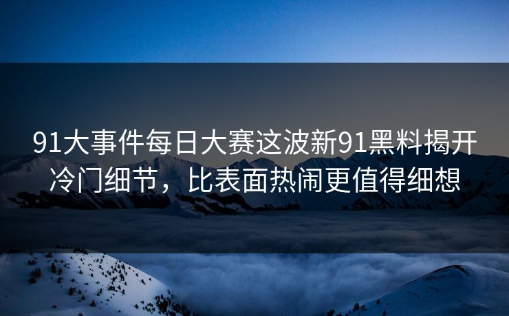 91大事件每日大赛这波新91黑料揭开冷门细节，比表面热闹更值得细想