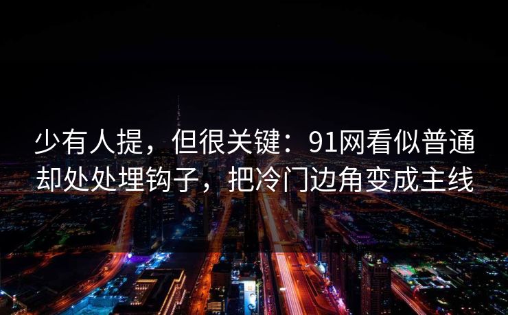 少有人提，但很关键：91网看似普通却处处埋钩子，把冷门边角变成主线
