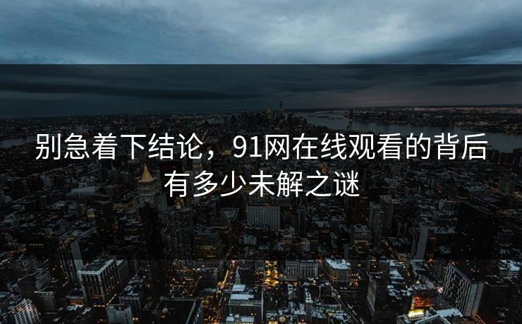 别急着下结论，91网在线观看的背后有多少未解之谜