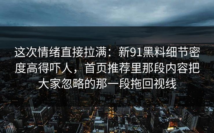 这次情绪直接拉满：新91黑料细节密度高得吓人，首页推荐里那段内容把大家忽略的那一段拖回视线