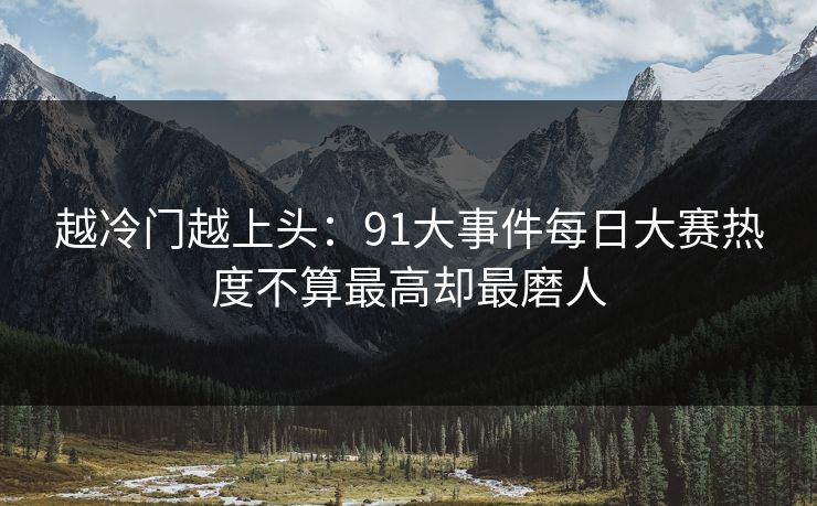 越冷门越上头：91大事件每日大赛热度不算最高却最磨人