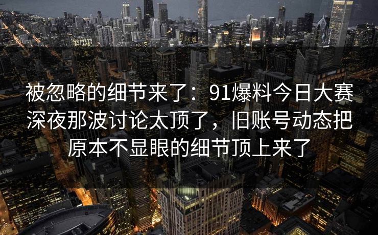 被忽略的细节来了：91爆料今日大赛深夜那波讨论太顶了，旧账号动态把原本不显眼的细节顶上来了