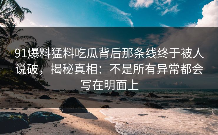 91爆料猛料吃瓜背后那条线终于被人说破，揭秘真相：不是所有异常都会写在明面上