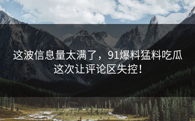 这波信息量太满了，91爆料猛料吃瓜这次让评论区失控！