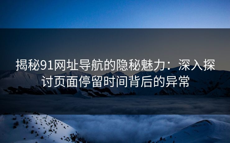 揭秘91网址导航的隐秘魅力：深入探讨页面停留时间背后的异常