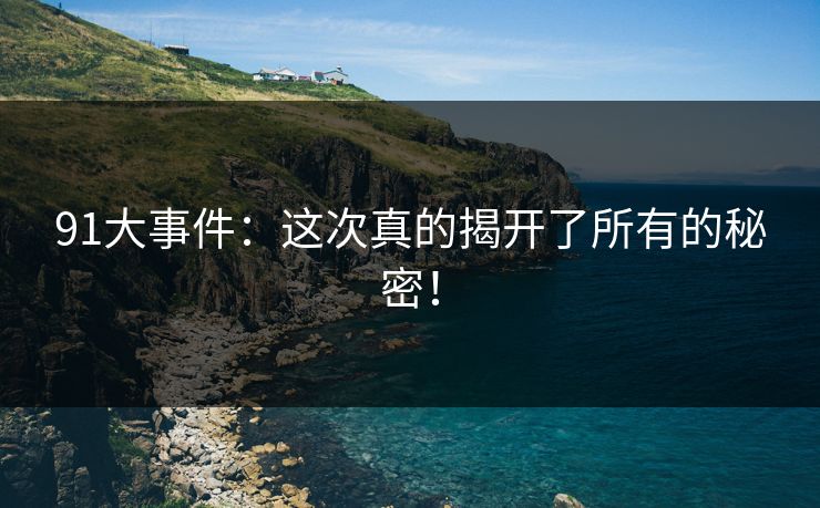 91大事件：这次真的揭开了所有的秘密！