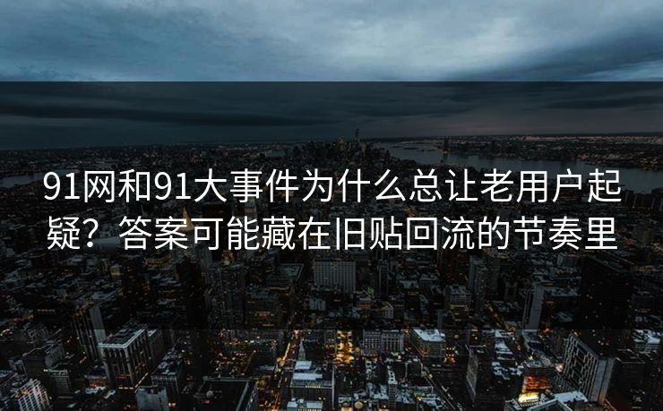 91网和91大事件为什么总让老用户起疑？答案可能藏在旧贴回流的节奏里