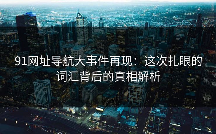 91网址导航大事件再现：这次扎眼的词汇背后的真相解析
